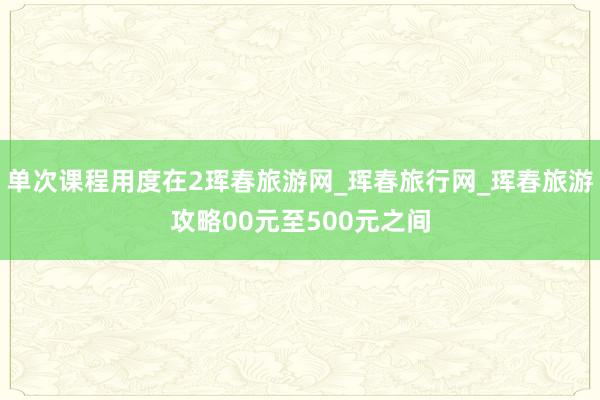 单次课程用度在2珲春旅游网_珲春旅行网_珲春旅游攻略00元至500元之间