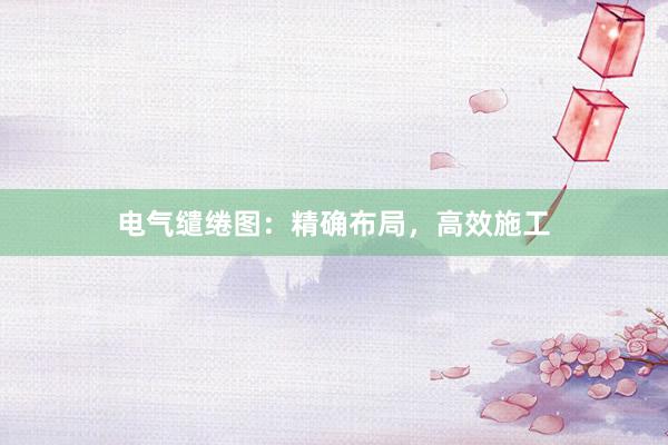 电气缱绻图：精确布局，高效施工