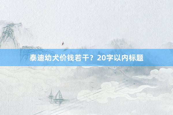泰迪幼犬价钱若干？20字以内标题