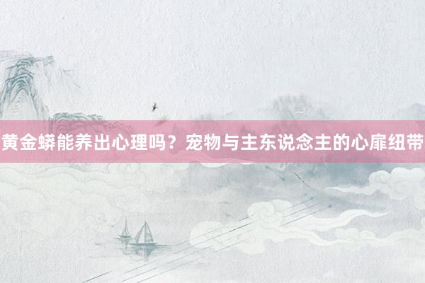 黄金蟒能养出心理吗？宠物与主东说念主的心扉纽带