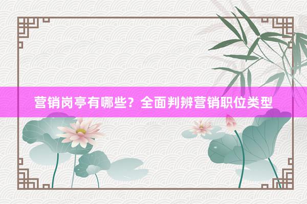 营销岗亭有哪些？全面判辨营销职位类型